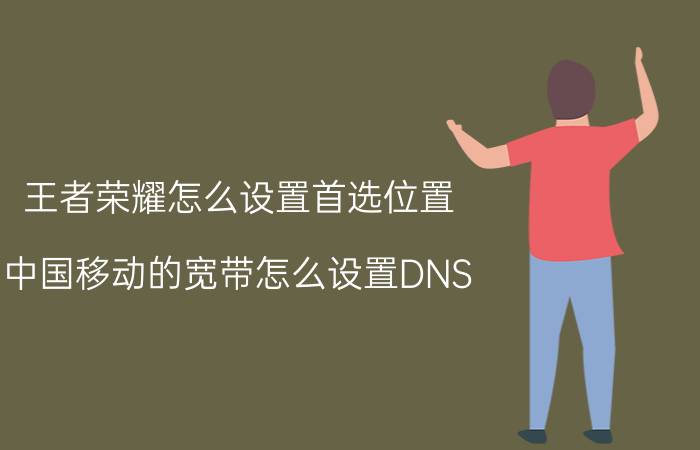 王者荣耀怎么设置首选位置 中国移动的宽带怎么设置DNS？